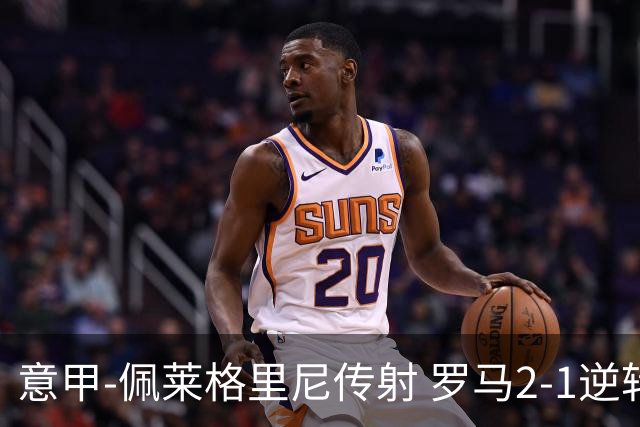 意甲-佩莱格里尼传射 罗马2-1逆转终结客场3连败