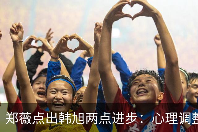 郑薇点出韩旭两点进步：心理调整能力和领导力